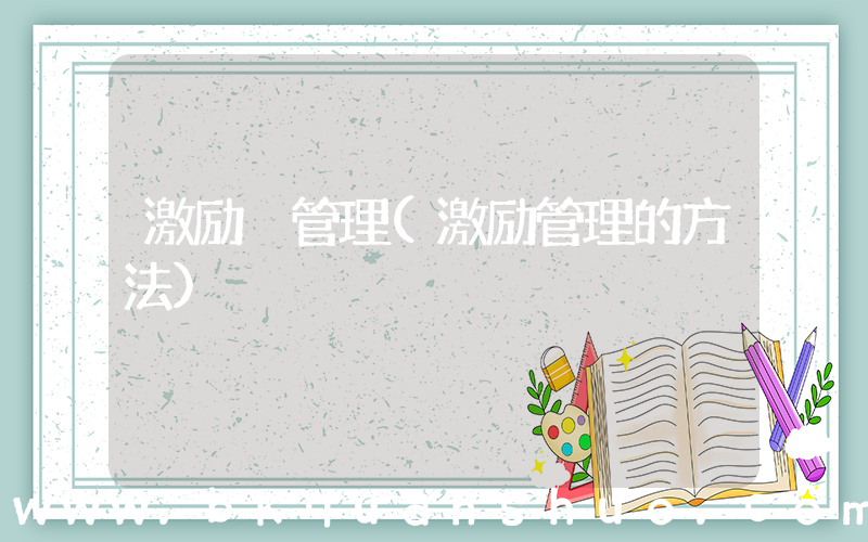激励 管理(激励管理的方法)
